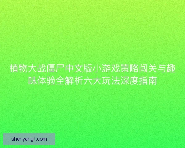 植物大战僵尸中文版小游戏策略闯关与趣味体验全解析六大玩法深度指南