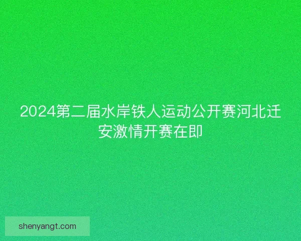 2024第二届水岸铁人运动公开赛河北迁安激情开赛在即