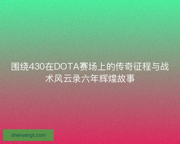 围绕430在DOTA赛场上的传奇征程与战术风云录六年辉煌故事
