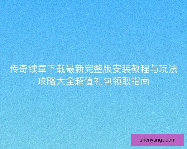 传奇续章下载最新完整版安装教程与玩法攻略大全超值礼包领取指南