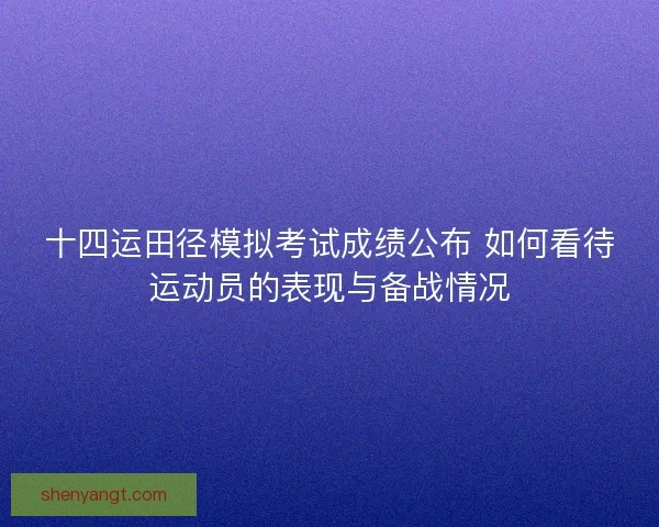 十四运田径模拟考试成绩公布 如何看待运动员的表现与备战情况