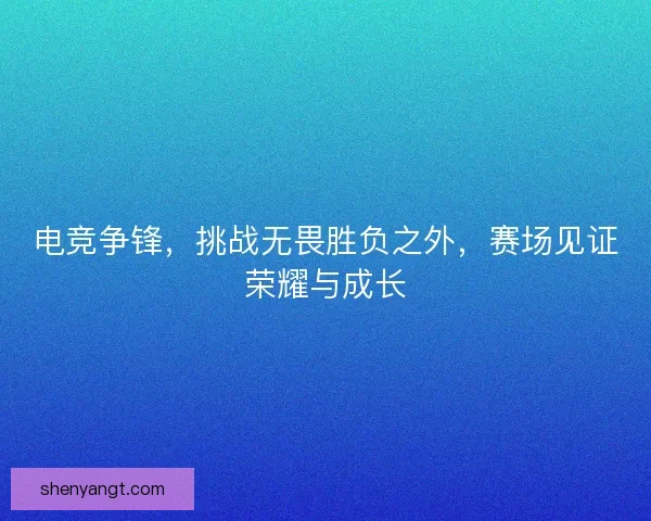电竞争锋，挑战无畏胜负之外，赛场见证荣耀与成长