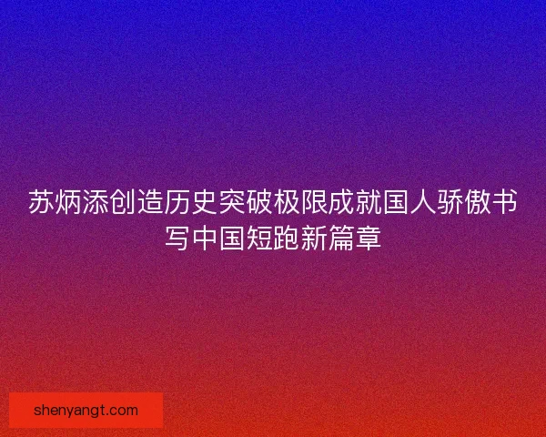 苏炳添创造历史突破极限成就国人骄傲书写中国短跑新篇章