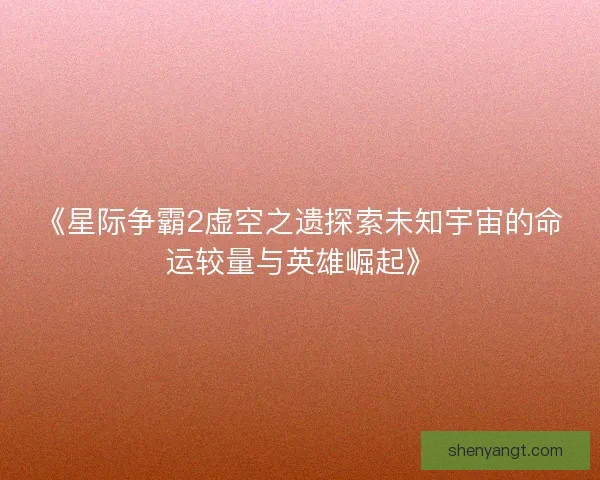 《星际争霸2虚空之遗探索未知宇宙的命运较量与英雄崛起》