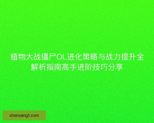 植物大战僵尸OL进化策略与战力提升全解析指南高手进阶技巧分享