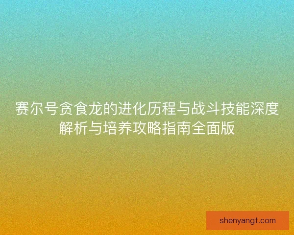 赛尔号贪食龙的进化历程与战斗技能深度解析与培养攻略指南全面版