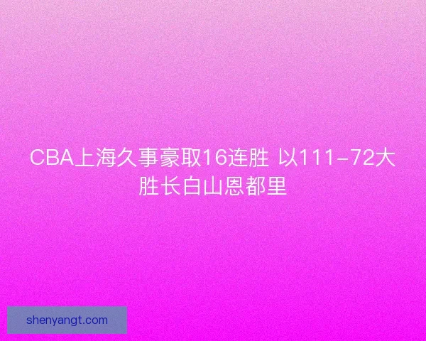 CBA上海久事豪取16连胜 以111-72大胜长白山恩都里