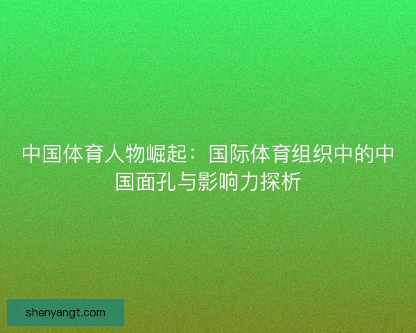 中国体育人物崛起：国际体育组织中的中国面孔与影响力探析