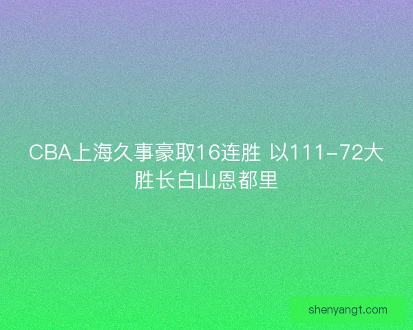 CBA上海久事豪取16连胜 以111-72大胜长白山恩都里