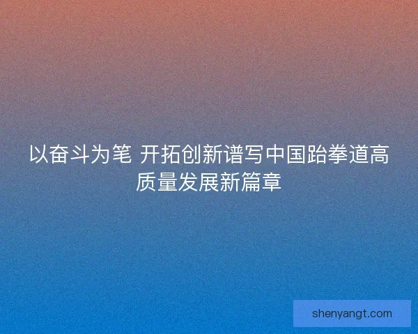 以奋斗为笔 开拓创新谱写中国跆拳道高质量发展新篇章