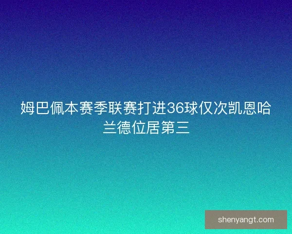 姆巴佩本赛季联赛打进36球仅次凯恩哈兰德位居第三