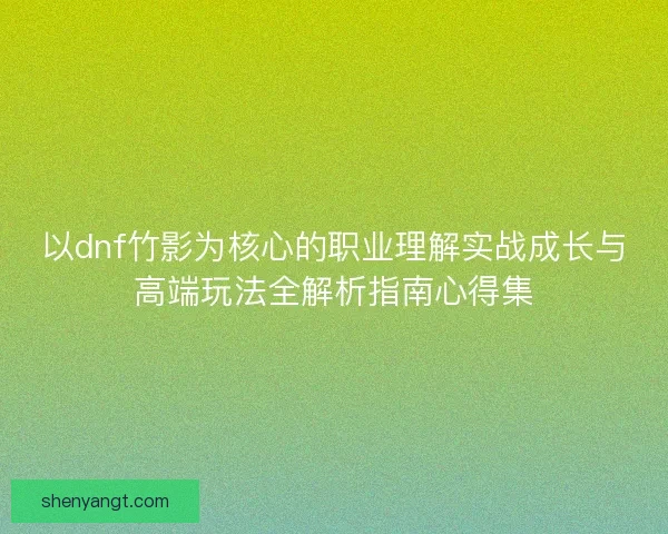 以dnf竹影为核心的职业理解实战成长与高端玩法全解析指南心得集