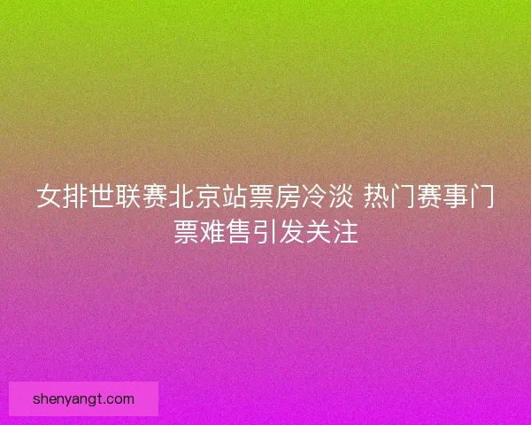 女排世联赛北京站票房冷淡 热门赛事门票难售引发关注