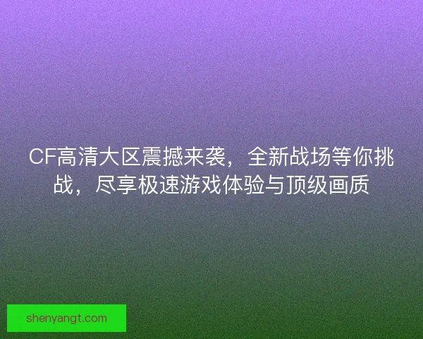 CF高清大区震撼来袭,全新战场等你挑战,尽享极速游戏体验与顶级画质 CF高清大区震撼来袭,全新战场等你挑战,尽享极速游戏体验与顶级画质