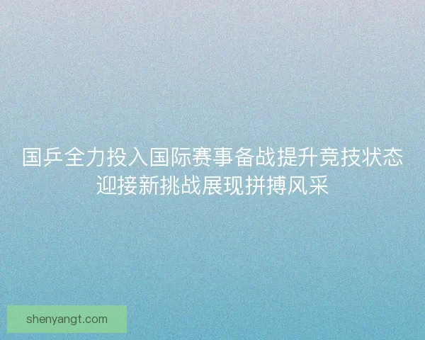 国乒全力投入国际赛事备战提升竞技状态迎接新挑战展现拼搏风采