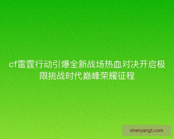 cf雷霆行动引爆全新战场热血对决开启极限挑战时代巅峰荣耀征程