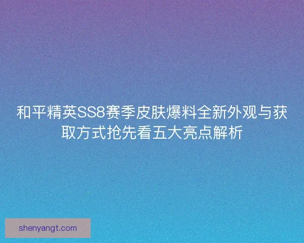 和平精英SS8赛季皮肤爆料全新外观与获取方式抢先看五大亮点解析
