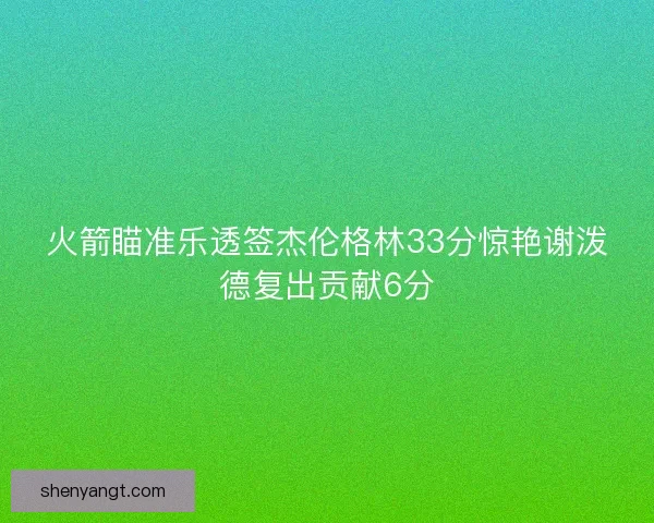 火箭瞄准乐透签杰伦格林33分惊艳谢泼德复出贡献6分